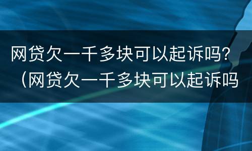 网贷欠一千多块可以起诉吗？（网贷欠一千多块可以起诉吗法院）