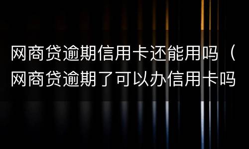 网商贷逾期信用卡还能用吗（网商贷逾期了可以办信用卡吗）