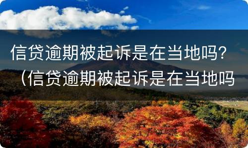 信贷逾期被起诉是在当地吗？（信贷逾期被起诉是在当地吗）