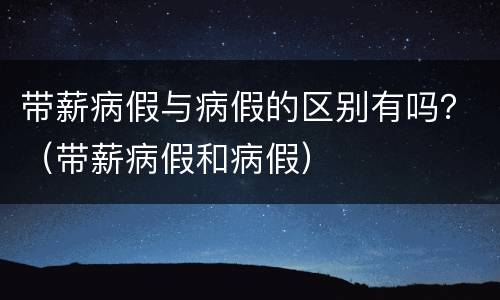 带薪病假与病假的区别有吗？（带薪病假和病假）