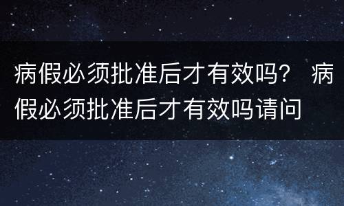病假必须批准后才有效吗？ 病假必须批准后才有效吗请问