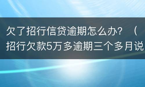 欠了招行信贷逾期怎么办？（招行欠款5万多逾期三个多月说要报警抓我）