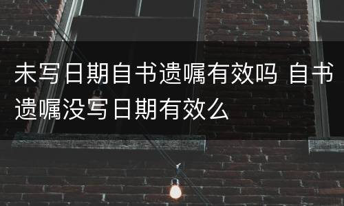 未写日期自书遗嘱有效吗 自书遗嘱没写日期有效么