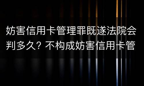 妨害信用卡管理罪既遂法院会判多久? 不构成妨害信用卡管理罪