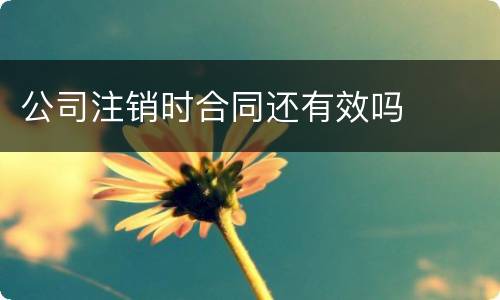 公司注销时合同还有效吗