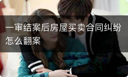 一审结案后房屋买卖合同纠纷怎么翻案