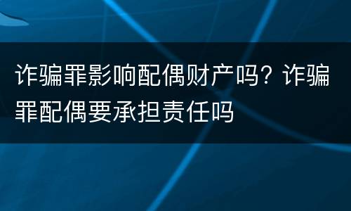 诈骗罪影响配偶财产吗? 诈骗罪配偶要承担责任吗