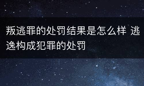 叛逃罪的处罚结果是怎么样 逃逸构成犯罪的处罚