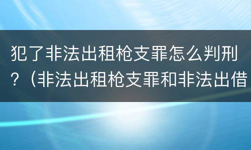 犯了非法出租枪支罪怎么判刑?（非法出租枪支罪和非法出借枪支罪）