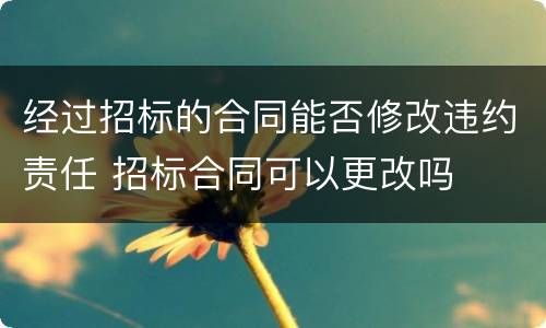 经过招标的合同能否修改违约责任 招标合同可以更改吗