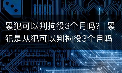 累犯可以判拘役3个月吗？ 累犯是从犯可以判拘役3个月吗