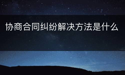 协商合同纠纷解决方法是什么