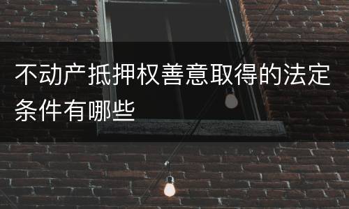 不动产抵押权善意取得的法定条件有哪些