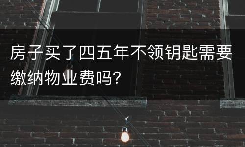 房子买了四五年不领钥匙需要缴纳物业费吗？