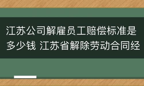 江苏公司解雇员工赔偿标准是多少钱 江苏省解除劳动合同经济补偿金
