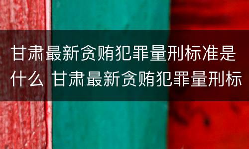 甘肃最新贪贿犯罪量刑标准是什么 甘肃最新贪贿犯罪量刑标准是什么样的