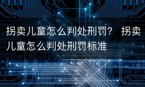 拐卖儿童怎么判处刑罚？ 拐卖儿童怎么判处刑罚标准