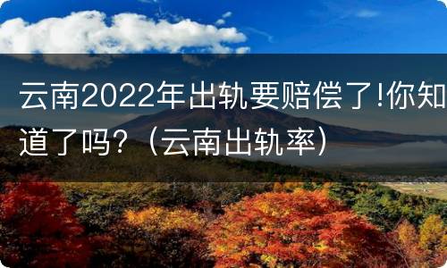 云南2022年出轨要赔偿了!你知道了吗?（云南出轨率）