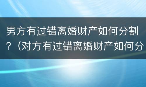 男方有过错离婚财产如何分割?（对方有过错离婚财产如何分割）