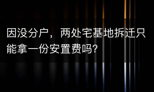 因没分户，两处宅基地拆迁只能拿一份安置费吗？