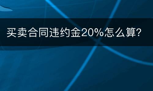 买卖合同违约金20%怎么算？