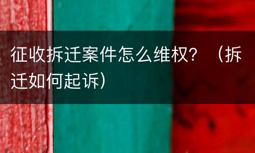 征收拆迁案件怎么维权？（拆迁如何起诉）