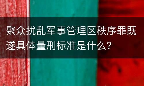 聚众扰乱军事管理区秩序罪既遂具体量刑标准是什么？