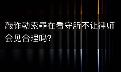 敲诈勒索罪在看守所不让律师会见合理吗？