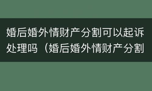 婚后婚外情财产分割可以起诉处理吗（婚后婚外情财产分割可以起诉处理吗法院）