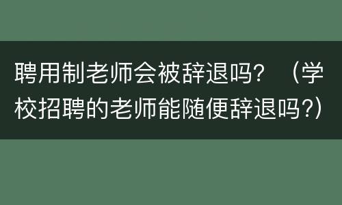 聘用制老师会被辞退吗？（学校招聘的老师能随便辞退吗?）