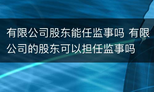 有限公司股东能任监事吗 有限公司的股东可以担任监事吗