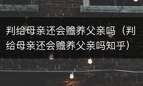 判给母亲还会赡养父亲吗（判给母亲还会赡养父亲吗知乎）