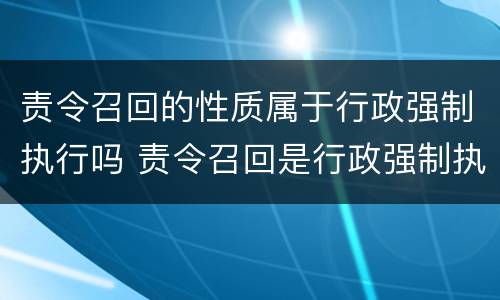 责令召回的性质属于行政强制执行吗 责令召回是行政强制执行吗