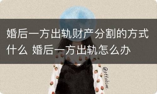 婚后一方出轨财产分割的方式什么 婚后一方出轨怎么办
