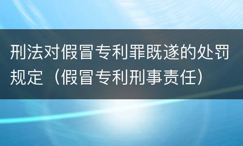 刑法对假冒专利罪既遂的处罚规定（假冒专利刑事责任）