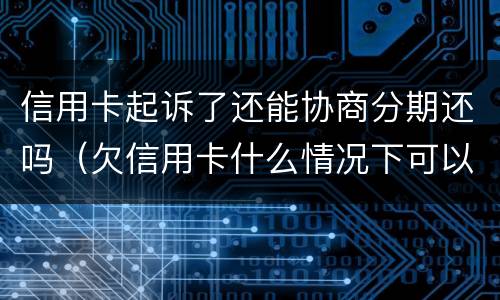 信用卡起诉了还能协商分期还吗（欠信用卡什么情况下可以和银行协商分期还）