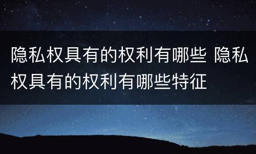 隐私权具有的权利有哪些 隐私权具有的权利有哪些特征