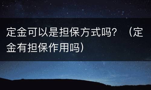 定金可以是担保方式吗？（定金有担保作用吗）