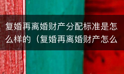复婚再离婚财产分配标准是怎么样的（复婚再离婚财产怎么算）