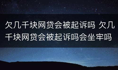 欠几千块网贷会被起诉吗 欠几千块网贷会被起诉吗会坐牢吗
