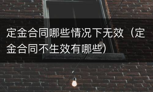 定金合同哪些情况下无效（定金合同不生效有哪些）