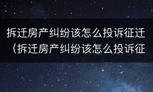 拆迁房产纠纷该怎么投诉征迁（拆迁房产纠纷该怎么投诉征迁户口）