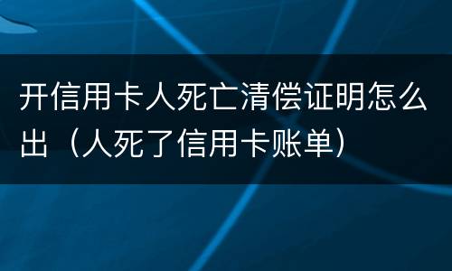 开信用卡人死亡清偿证明怎么出（人死了信用卡账单）