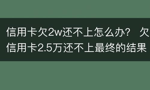 信用卡欠2w还不上怎么办？ 欠信用卡2.5万还不上最终的结果