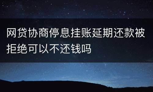 网贷协商停息挂账延期还款被拒绝可以不还钱吗