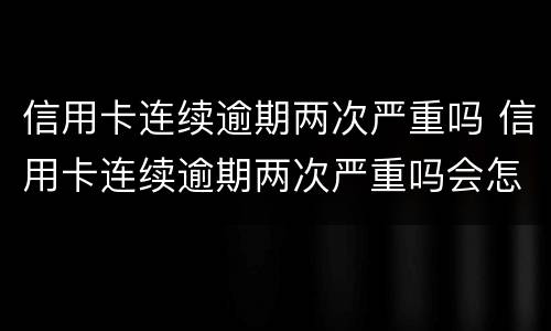 信用卡连续逾期两次严重吗 信用卡连续逾期两次严重吗会怎么样