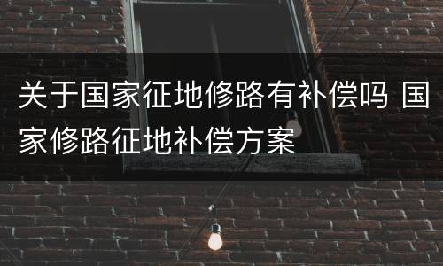 关于国家征地修路有补偿吗 国家修路征地补偿方案