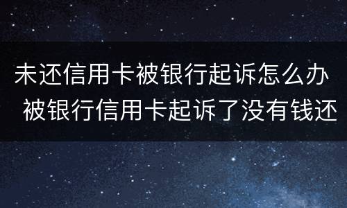 未还信用卡被银行起诉怎么办 被银行信用卡起诉了没有钱还怎么办