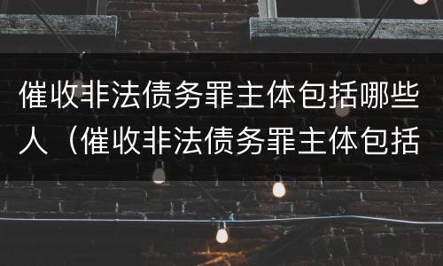 催收非法债务罪主体包括哪些人（催收非法债务罪主体包括哪些人和单位）