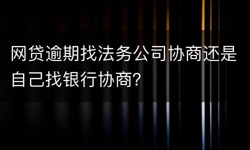 网贷逾期找法务公司协商还是自己找银行协商？